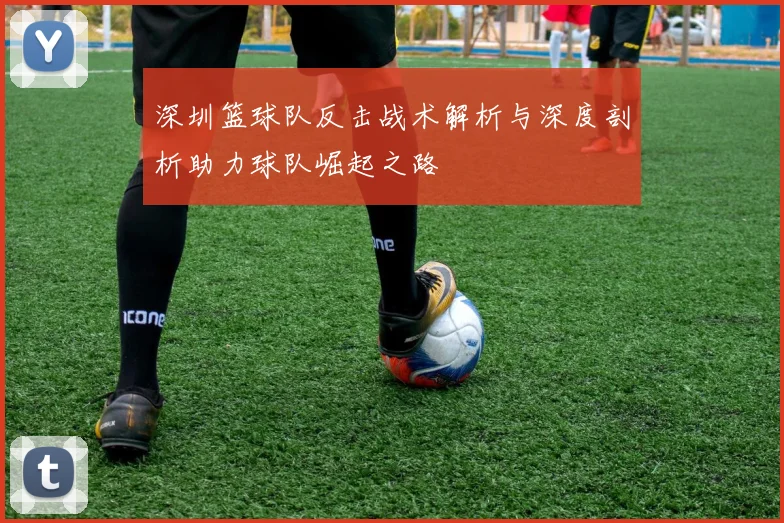 深圳篮球队反击战术解析与深度剖析助力球队崛起之路