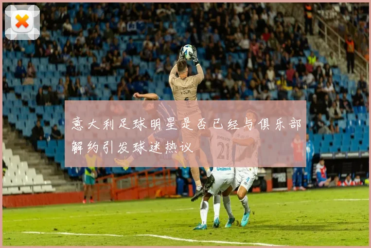 意大利足球明星是否已经与俱乐部解约引发球迷热议