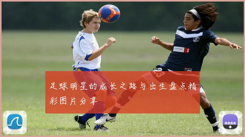 足球明星的成长之路与出生盘点精彩图片分享