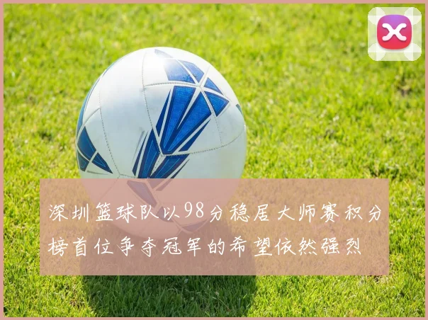 深圳篮球队以98分稳居大师赛积分榜首位争夺冠军的希望依然强烈