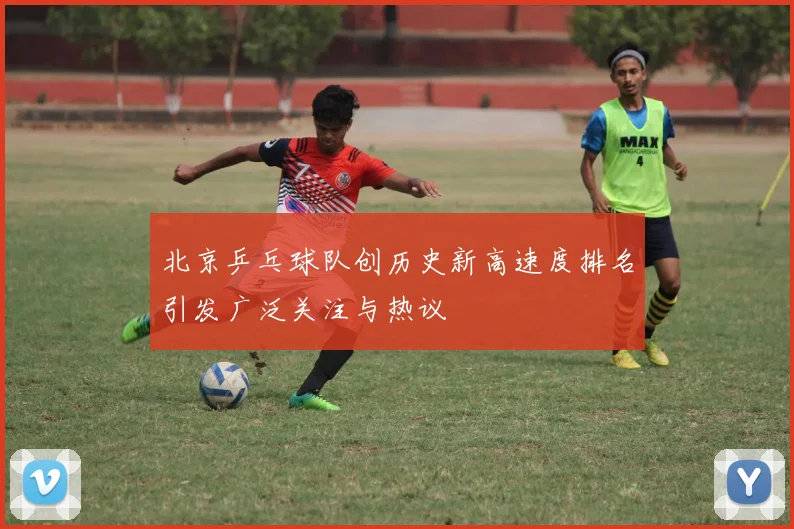 北京乒乓球队创历史新高速度排名引发广泛关注与热议