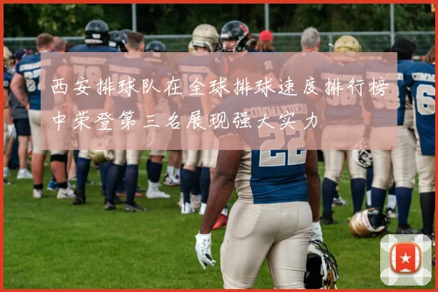 西安排球队在全球排球速度排行榜中荣登第三名展现强大实力