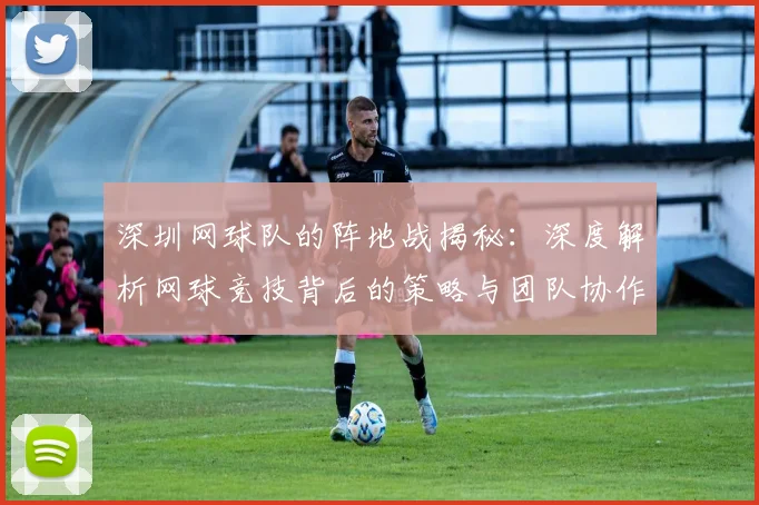 深圳网球队的阵地战揭秘：深度解析网球竞技背后的策略与团队协作