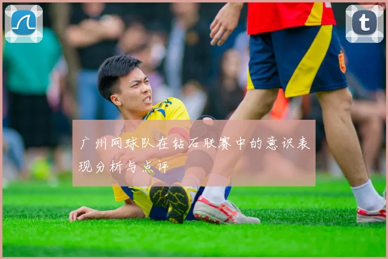 广州网球队在钻石联赛中的意识表现分析与点评