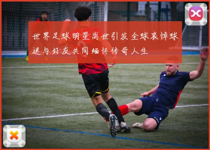 世界足球明星离世引发全球哀悼球迷与好友共同缅怀传奇人生