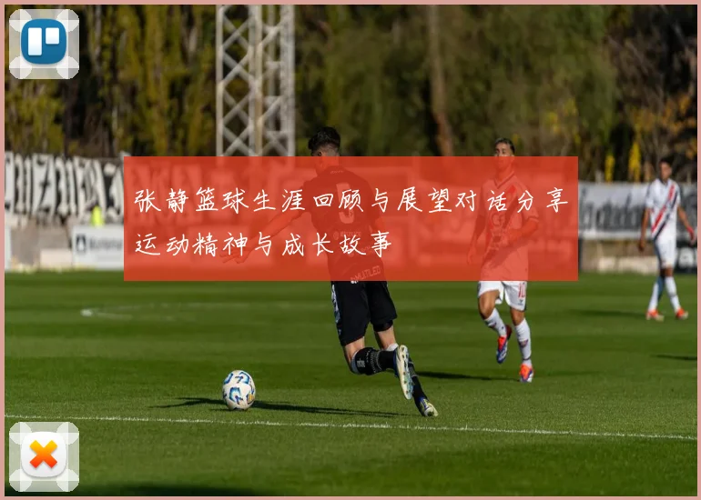 张静篮球生涯回顾与展望对话分享运动精神与成长故事