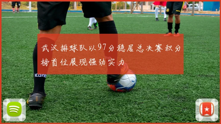 武汉排球队以97分稳居总决赛积分榜首位展现强劲实力