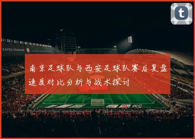 南京足球队与西安足球队赛后复盘速度对比分析与战术探讨