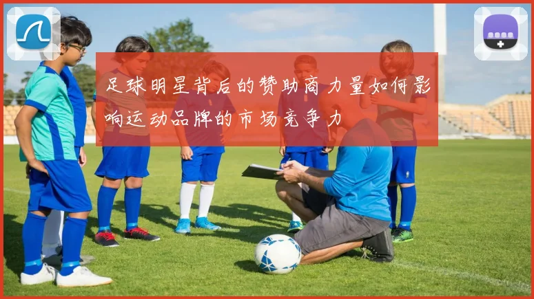 足球明星背后的赞助商力量如何影响运动品牌的市场竞争力