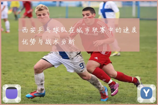 西安乒乓球队在城市联赛中的速度优势与战术分析