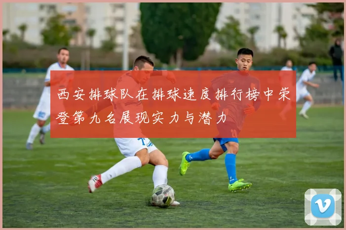 西安排球队在排球速度排行榜中荣登第九名展现实力与潜力