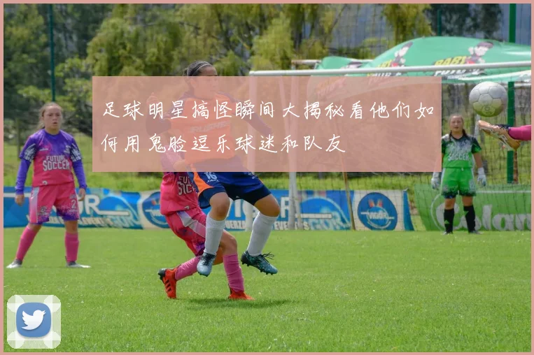 足球明星搞怪瞬间大揭秘看他们如何用鬼脸逗乐球迷和队友