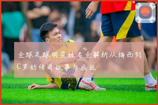 全球足球明星姓名全解析从梅西到C罗的传奇故事与成就