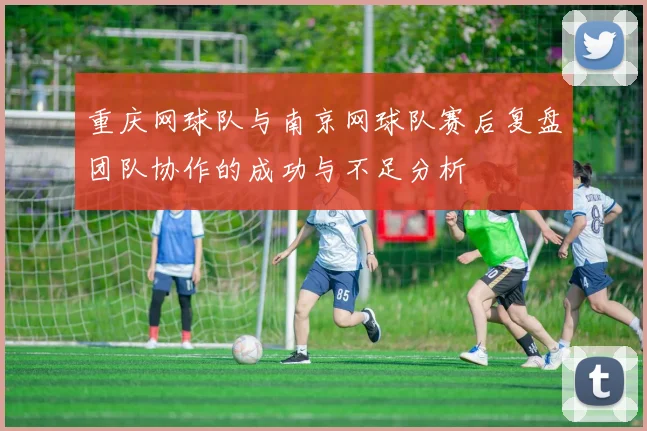 重庆网球队与南京网球队赛后复盘团队协作的成功与不足分析