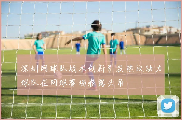 深圳网球队战术创新引发热议助力球队在网球赛场崭露头角