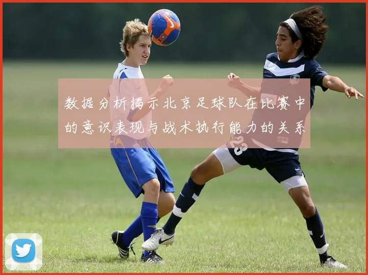 数据分析揭示北京足球队在比赛中的意识表现与战术执行能力的关系