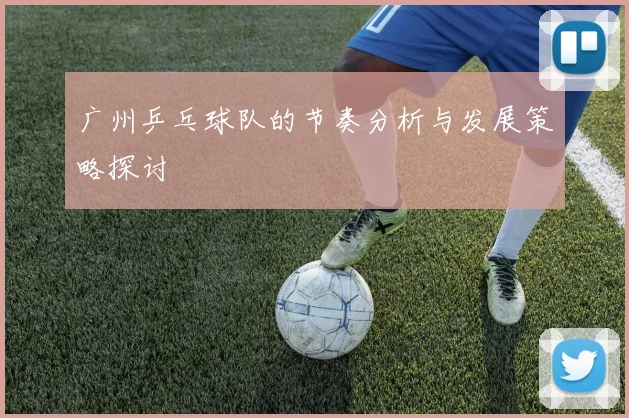 广州乒乓球队的节奏分析与发展策略探讨