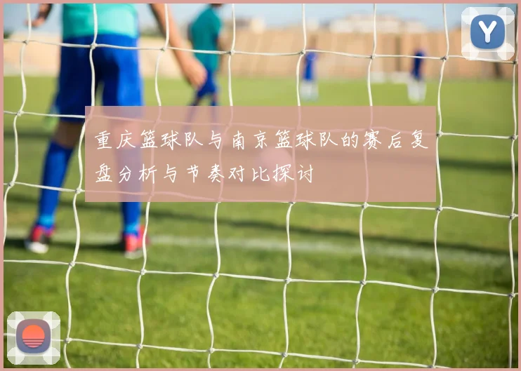 重庆篮球队与南京篮球队的赛后复盘分析与节奏对比探讨