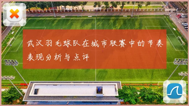 武汉羽毛球队在城市联赛中的节奏表现分析与点评
