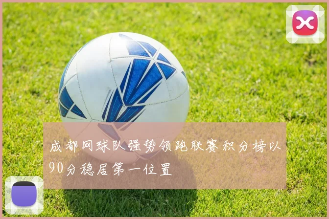 成都网球队强势领跑联赛积分榜以90分稳居第一位置