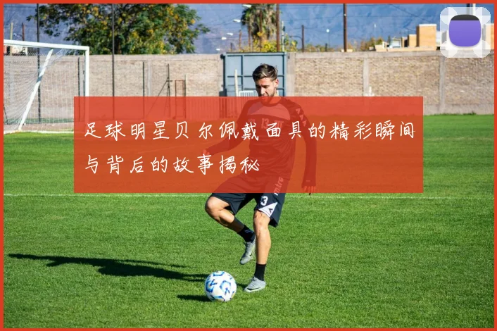 足球明星贝尔佩戴面具的精彩瞬间与背后的故事揭秘