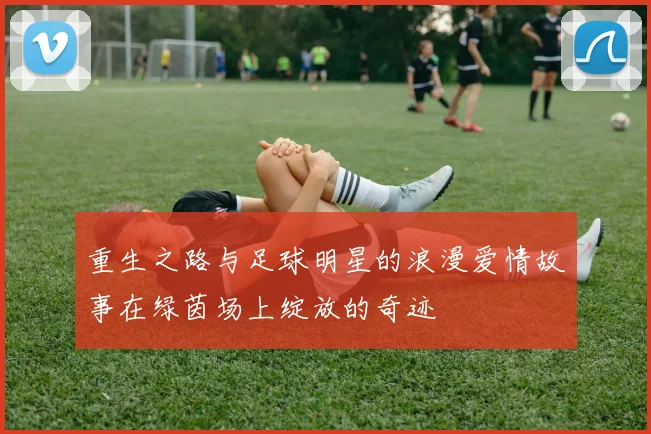 重生之路与足球明星的浪漫爱情故事在绿茵场上绽放的奇迹