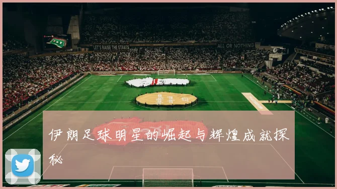 伊朗足球明星的崛起与辉煌成就探秘