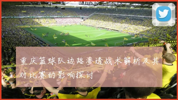 重庆篮球队边路渗透战术解析及其对比赛的影响探讨