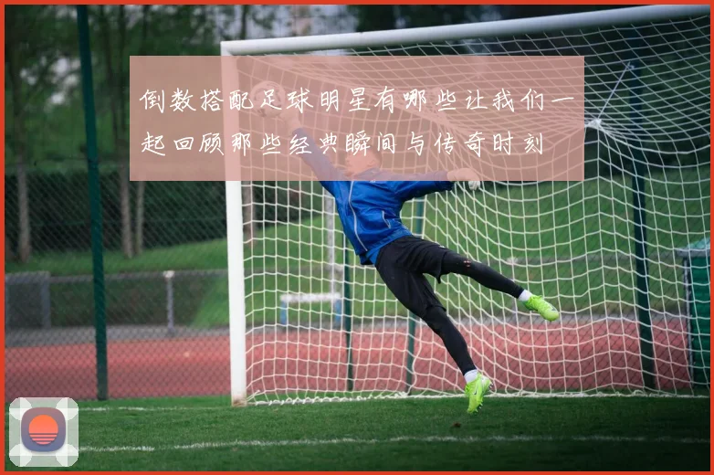 倒数搭配足球明星有哪些让我们一起回顾那些经典瞬间与传奇时刻