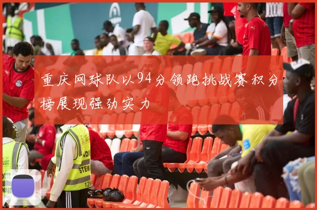 重庆网球队以94分领跑挑战赛积分榜展现强劲实力