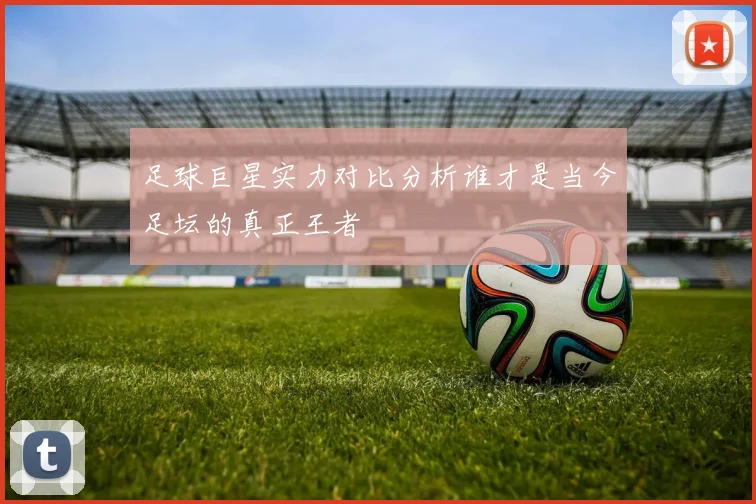 足球巨星实力对比分析谁才是当今足坛的真正王者