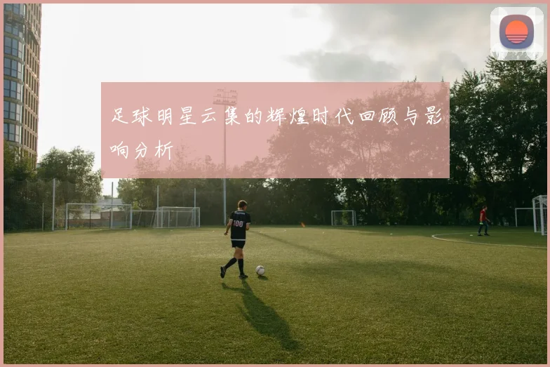 足球明星云集的辉煌时代回顾与影响分析