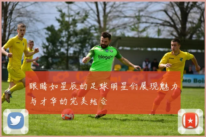 眼睛如星辰的足球明星们展现魅力与才华的完美结合