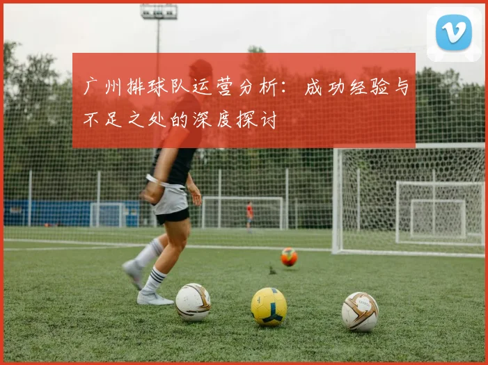 广州排球队运营分析：成功经验与不足之处的深度探讨