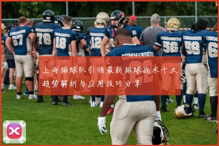 上海排球队引领最新排球战术十大趋势解析与应用技巧分享