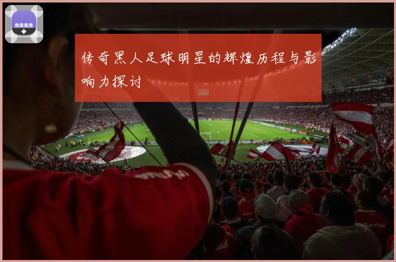 传奇黑人足球明星的辉煌历程与影响力探讨