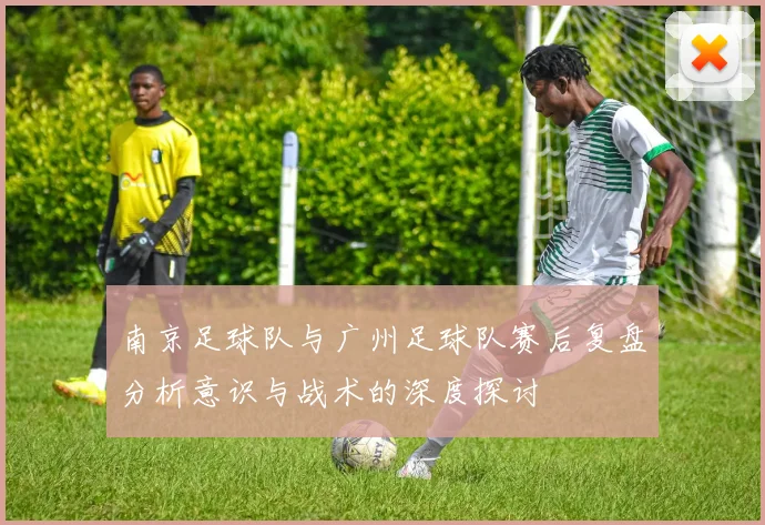 南京足球队与广州足球队赛后复盘分析意识与战术的深度探讨