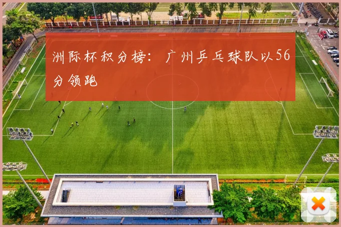 洲际杯积分榜：广州乒乓球队以56分领跑