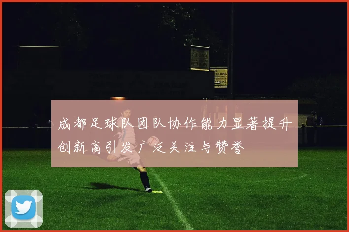 成都足球队团队协作能力显著提升创新高引发广泛关注与赞誉