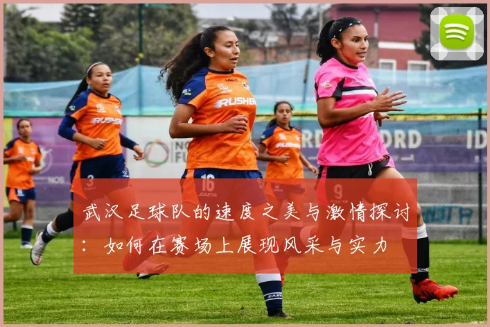 武汉足球队的速度之美与激情探讨：如何在赛场上展现风采与实力
