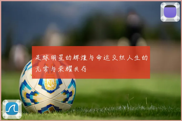 足球明星的辉煌与命运交织人生的无常与荣耀共存