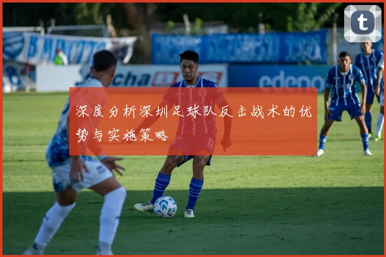 深度分析深圳足球队反击战术的优势与实施策略
