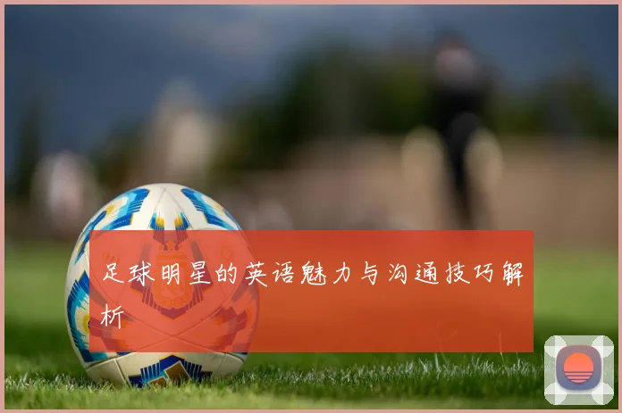 足球明星的英语魅力与沟通技巧解析