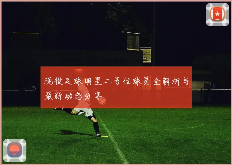 现役足球明星二号位球员全解析与最新动态分享