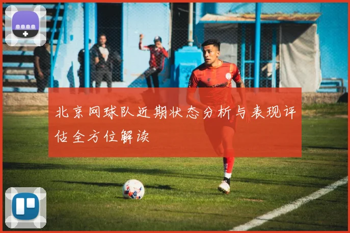 北京网球队近期状态分析与表现评估全方位解读