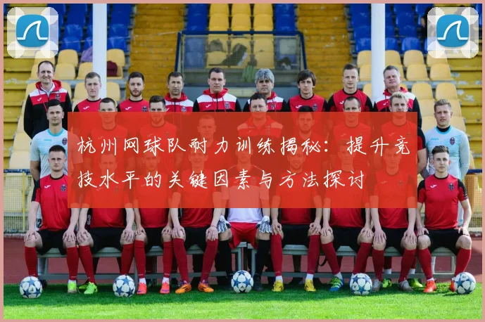 杭州网球队耐力训练揭秘：提升竞技水平的关键因素与方法探讨