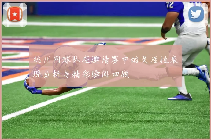 杭州网球队在邀请赛中的灵活性表现分析与精彩瞬间回顾
