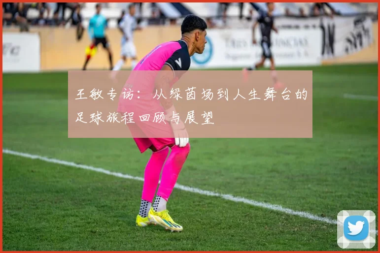 王敏专访：从绿茵场到人生舞台的足球旅程回顾与展望