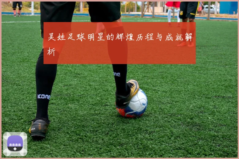 吴姓足球明星的辉煌历程与成就解析