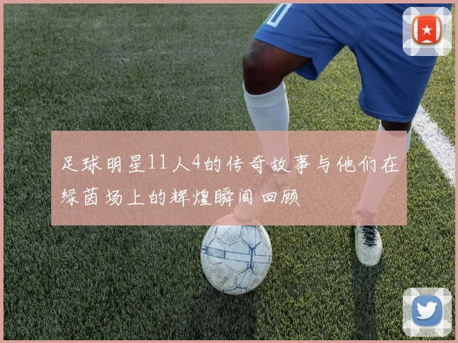 足球明星11人4的传奇故事与他们在绿茵场上的辉煌瞬间回顾